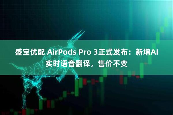 盛宝优配 AirPods Pro 3正式发布：新增AI实时语音翻译，售价不变