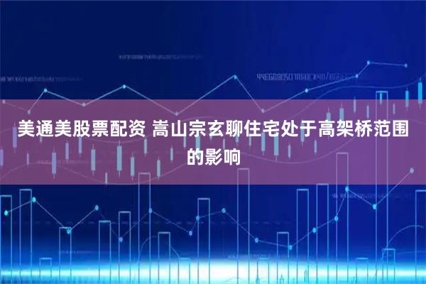 美通美股票配资 嵩山宗玄聊住宅处于高架桥范围的影响