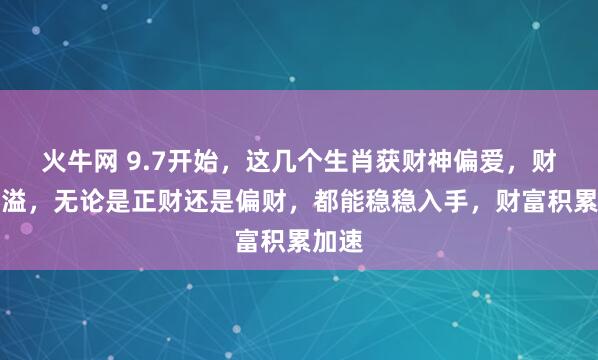 火牛网 9.7开始，这几个生肖获财神偏爱，财气四溢，无论是正财还是偏财，都能稳稳入手，财富积累加速