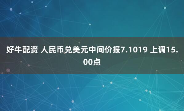 好牛配资 人民币兑美元中间价报7.1019 上调15.00点