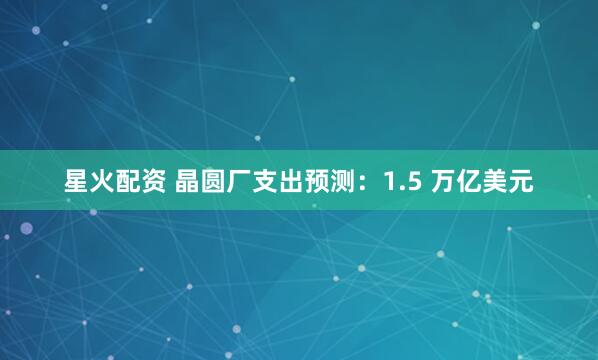 星火配资 晶圆厂支出预测：1.5 万亿美元