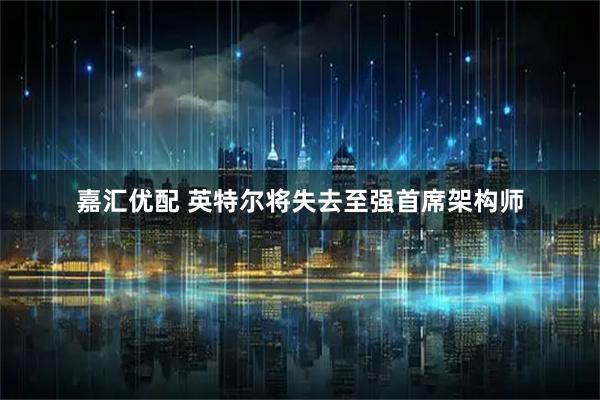 嘉汇优配 英特尔将失去至强首席架构师