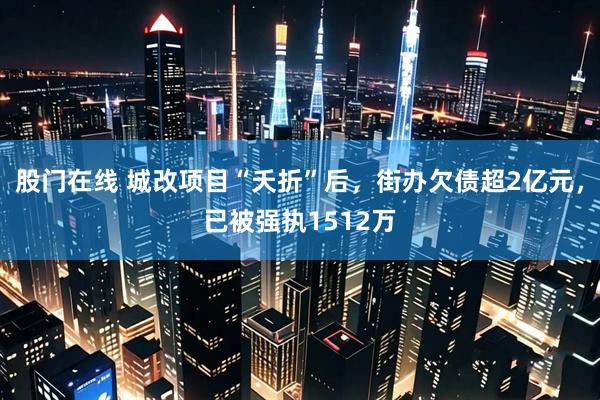 股门在线 城改项目“夭折”后，街办欠债超2亿元，已被强执1512万