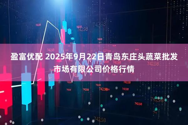 盈富优配 2025年9月22日青岛东庄头蔬菜批发市场有限公司价格行情
