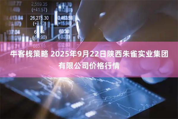 牛客栈策略 2025年9月22日陕西朱雀实业集团有限公司价格行情