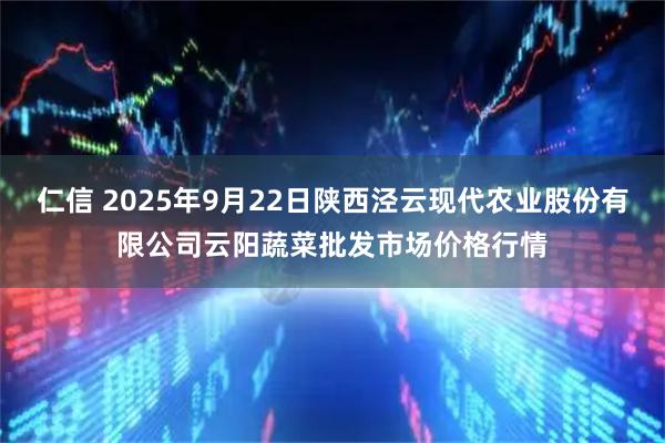 仁信 2025年9月22日陕西泾云现代农业股份有限公司云阳蔬菜批发市场价格行情
