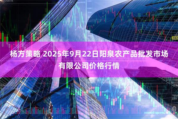 杨方策略 2025年9月22日阳泉农产品批发市场有限公司价格行情