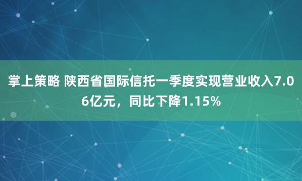 掌上策略 陕西省国际信托一季度实现营业收入7.06亿元，同比下降1.15%