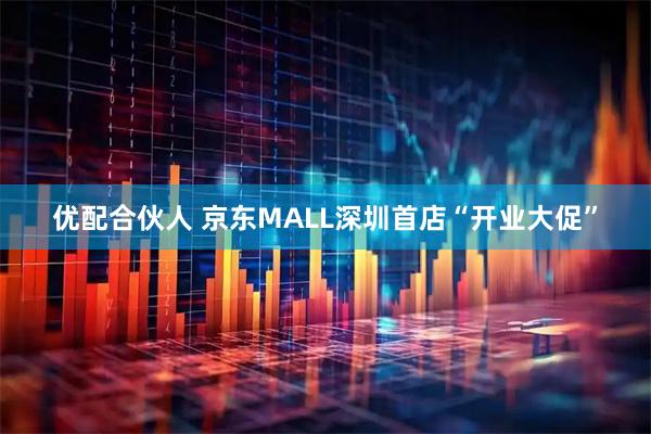 优配合伙人 京东MALL深圳首店“开业大促”