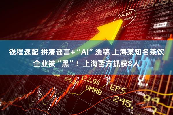 钱程速配 拼凑谣言+“AI”洗稿 上海某知名茶饮企业被“黑”！上海警方抓获8人