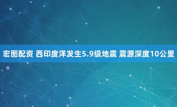 宏图配资 西印度洋发生5.9级地震 震源深度10公里