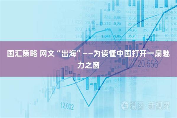国汇策略 网文“出海”——为读懂中国打开一扇魅力之窗