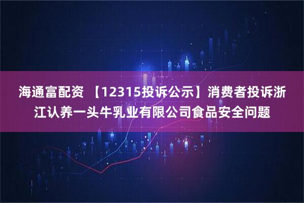 海通富配资 【12315投诉公示】消费者投诉浙江认养一头牛乳业有限公司食品安全问题