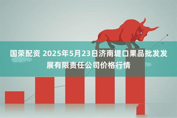 国荣配资 2025年5月23日济南堤口果品批发发展有限责任公司价格行情