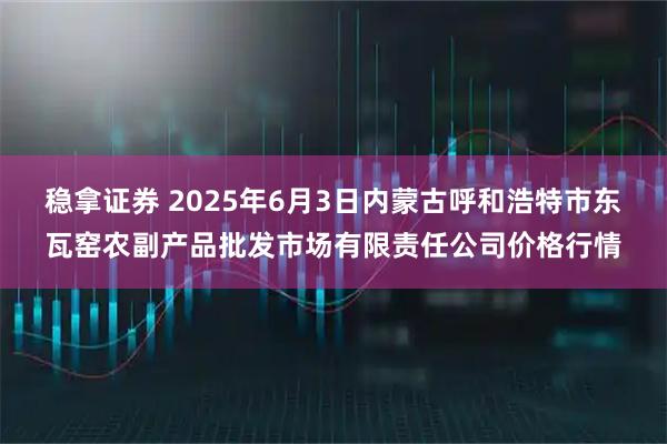 稳拿证券 2025年6月3日内蒙古呼和浩特市东瓦窑农副产品批发市场有限责任公司价格行情