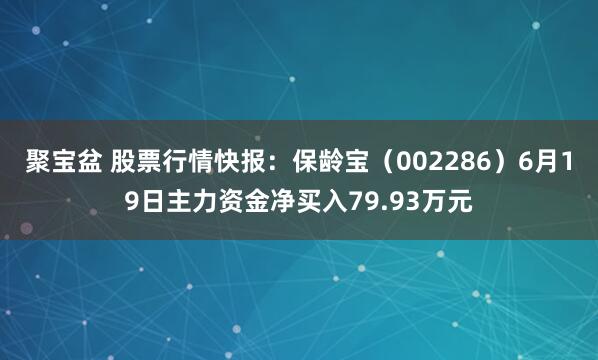 聚宝盆 股票行情快报：保龄宝（002286）6月19日主力资金净买入79.93万元