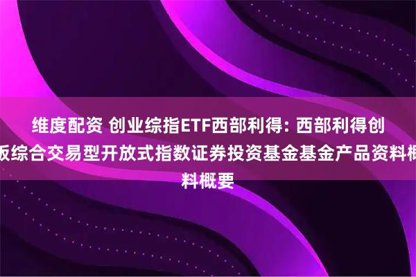 维度配资 创业综指ETF西部利得: 西部利得创业板综合交易型开放式指数证券投资基金基金产品资料概要