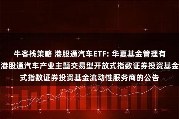 牛客栈策略 港股通汽车ETF: 华夏基金管理有限公司关于华夏中证港股通汽车产业主题交易型开放式指数证券投资基金流动性服务商的公告