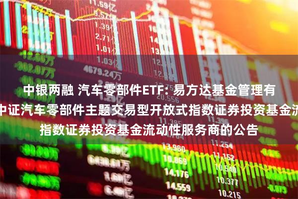 中银两融 汽车零部件ETF: 易方达基金管理有限公司关于易方达中证汽车零部件主题交易型开放式指数证券投资基金流动性服务商的公告