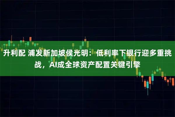 升利配 浦发新加坡侯光明：低利率下银行迎多重挑战，AI成全球资产配置关键引擎