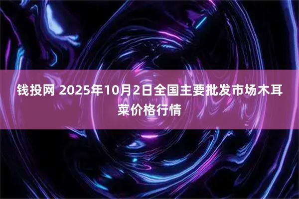 钱投网 2025年10月2日全国主要批发市场木耳菜价格行情