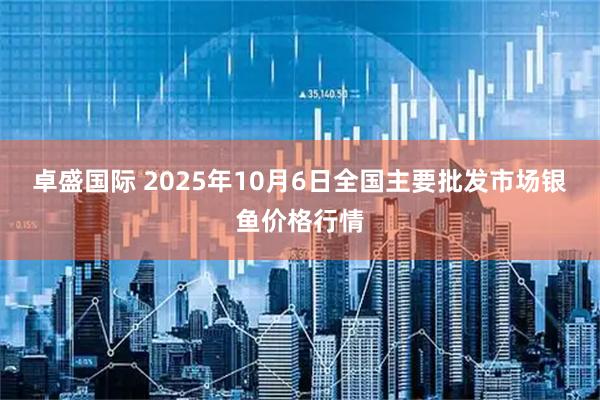 卓盛国际 2025年10月6日全国主要批发市场银鱼价格行情