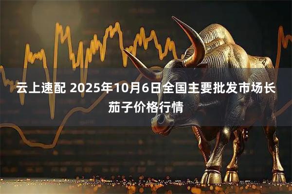 云上速配 2025年10月6日全国主要批发市场长茄子价格行情