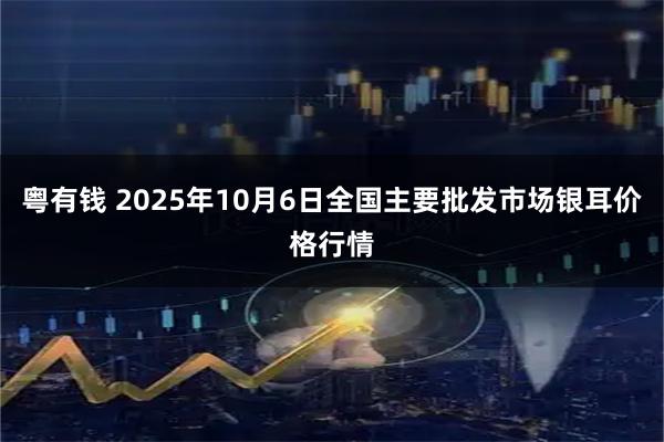 粤有钱 2025年10月6日全国主要批发市场银耳价格行情