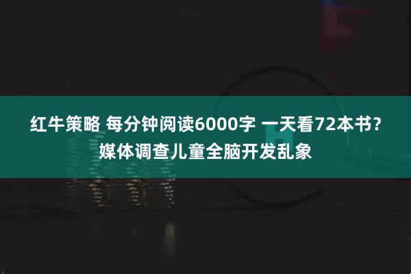 红牛策略 每分钟阅读6000字 一天看72本书？媒体调查儿童全脑开发乱象