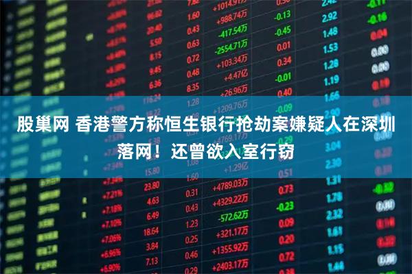 股巢网 香港警方称恒生银行抢劫案嫌疑人在深圳落网！还曾欲入室行窃