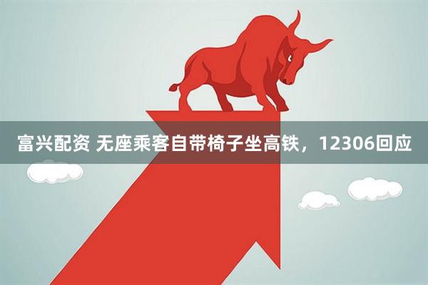 富兴配资 无座乘客自带椅子坐高铁，12306回应