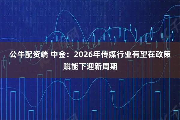 公牛配资端 中金：2026年传媒行业有望在政策赋能下迎新周期