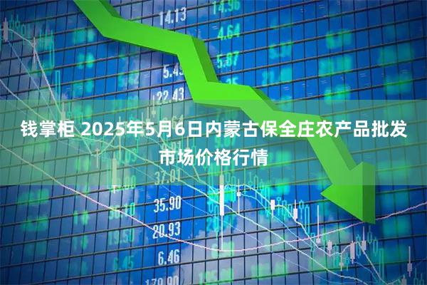 钱掌柜 2025年5月6日内蒙古保全庄农产品批发市场价格行情