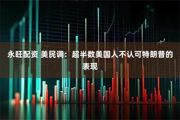 永旺配资 美民调：超半数美国人不认可特朗普的表现