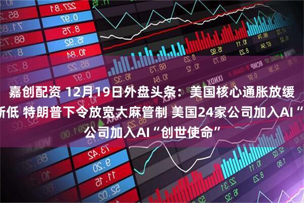 嘉创配资 12月19日外盘头条：美国核心通胀放缓至逾四年新低 特朗普下令放宽大麻管制 美国24家公司加入AI“创世使命”