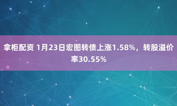 拿柜配资 1月23日宏图转债上涨1.58%，转股溢价率30.55%