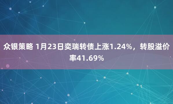 众银策略 1月23日奕瑞转债上涨1.24%，转股溢价率41.69%