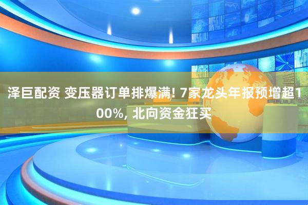 泽巨配资 变压器订单排爆满! 7家龙头年报预增超100%, 北向资金狂买