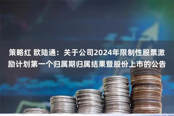 策略红 欧陆通：关于公司2024年限制性股票激励计划第一个归属期归属结果暨股份上市的公告