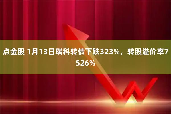 点金股 1月13日瑞科转债下跌323%，转股溢价率7526%