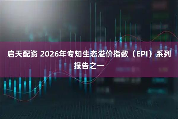 启天配资 2026年专知生态溢价指数（EPI）系列报告之一