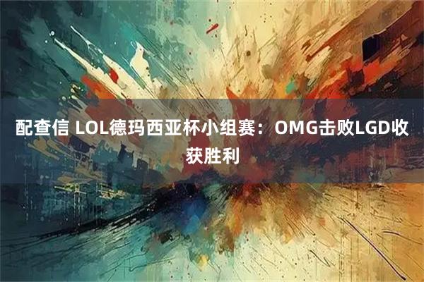 配查信 LOL德玛西亚杯小组赛：OMG击败LGD收获胜利