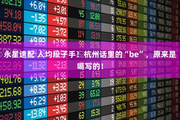 永星速配 人均段子手！杭州话里的“be”，原来是噶写的！