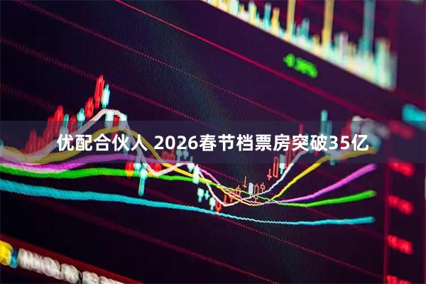 优配合伙人 2026春节档票房突破35亿