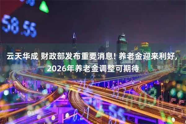 云天华成 财政部发布重要消息! 养老金迎来利好, 2026年养老金调整可期待