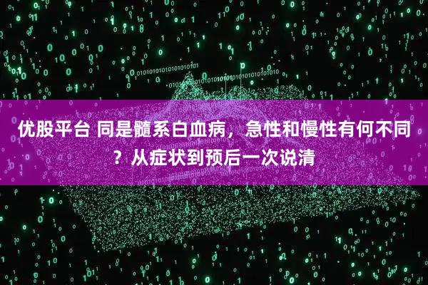 优股平台 同是髓系白血病，急性和慢性有何不同？从症状到预后一次说清