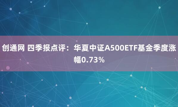 创通网 四季报点评：华夏中证A500ETF基金季度涨幅0.73%