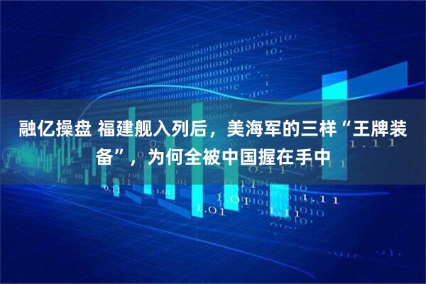 融亿操盘 福建舰入列后，美海军的三样“王牌装备”，为何全被中国握在手中