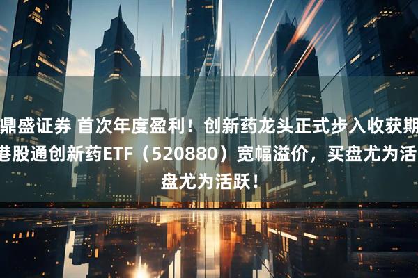 鼎盛证券 首次年度盈利！创新药龙头正式步入收获期？港股通创新药ETF（520880）宽幅溢价，买盘尤为活跃！