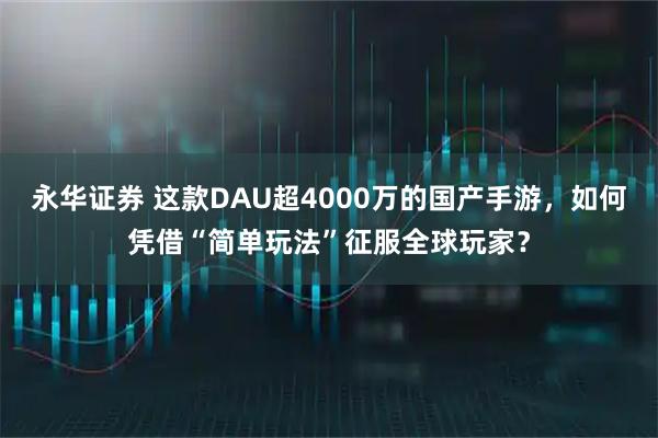 永华证券 这款DAU超4000万的国产手游，如何凭借“简单玩法”征服全球玩家？